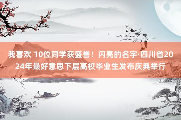 我喜欢 10位同学获盛誉！闪亮的名字·四川省2024年最好意思下层高校毕业生发布庆典举行