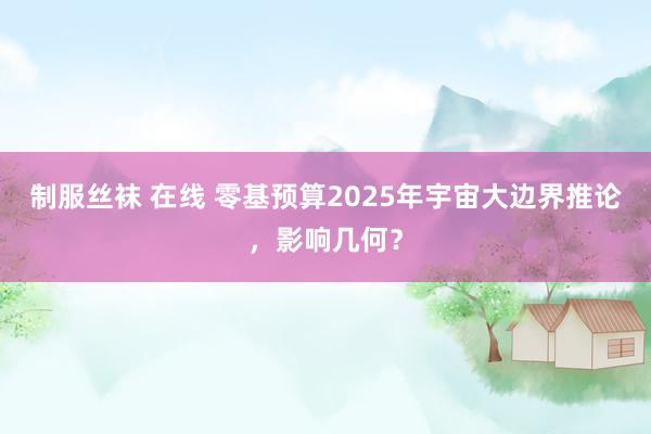 制服丝袜 在线 零基预算2025年宇宙大边界推论，影响几何？