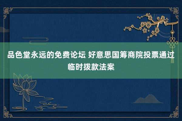 品色堂永远的免费论坛 好意思国筹商院投票通过临时拨款法案