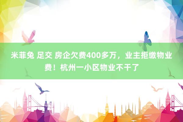 米菲兔 足交 房企欠费400多万，业主拒缴物业费！杭州一小区物业不干了