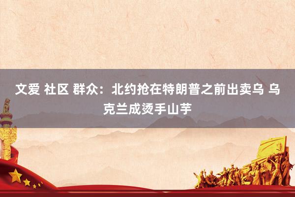 文爱 社区 群众：北约抢在特朗普之前出卖乌 乌克兰成烫手山芋