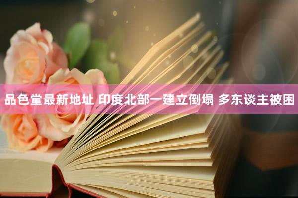 品色堂最新地址 印度北部一建立倒塌 多东谈主被困
