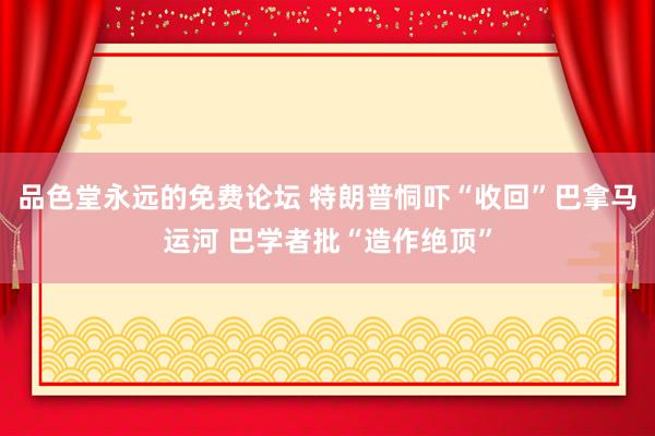 品色堂永远的免费论坛 特朗普恫吓“收回”巴拿马运河 巴学者批“造作绝顶”