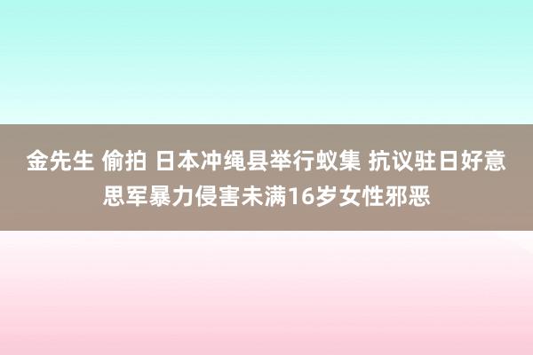 金先生 偷拍 日本冲绳县举行蚁集 抗议驻日好意思军暴力侵害未满16岁女性邪恶