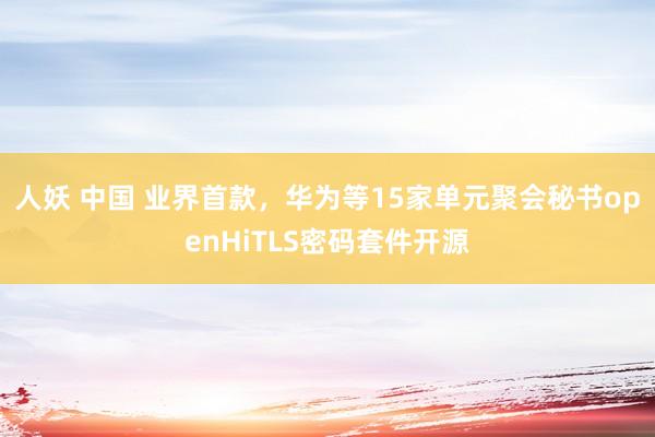 人妖 中国 业界首款，华为等15家单元聚会秘书openHiTLS密码套件开源
