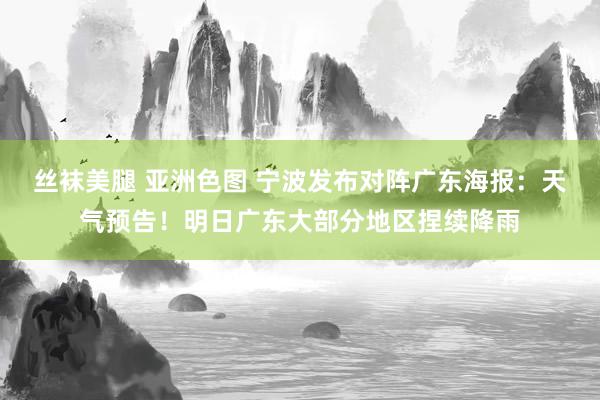 丝袜美腿 亚洲色图 宁波发布对阵广东海报：天气预告！明日广东大部分地区捏续降雨