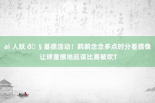ai 人妖 🧠基德活动！鹈鹕念念多点时分看摄像 让球童擦地延误比赛被吹T