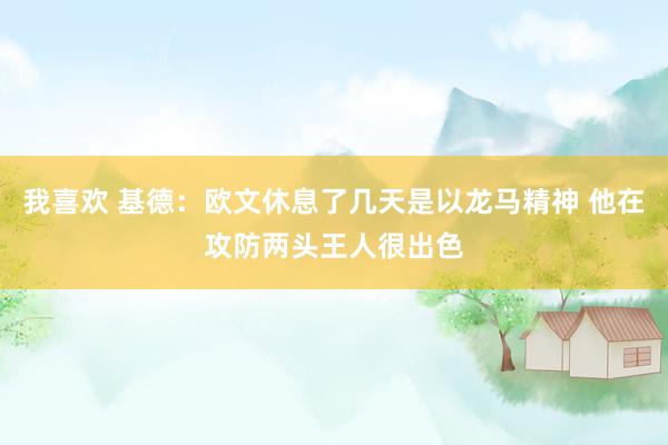 我喜欢 基德：欧文休息了几天是以龙马精神 他在攻防两头王人很出色