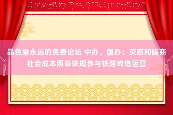品色堂永远的免费论坛 中办、国办：荧惑和磋商社会成本照章依规参与铁路缔造运营