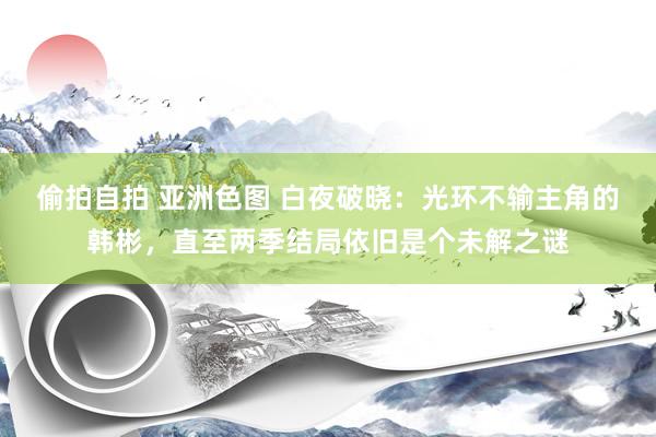 偷拍自拍 亚洲色图 白夜破晓：光环不输主角的韩彬，直至两季结局依旧是个未解之谜