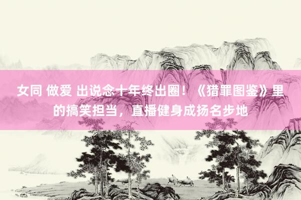 女同 做爱 出说念十年终出圈！《猎罪图鉴》里的搞笑担当，直播健身成扬名步地