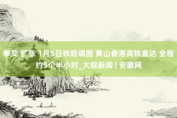 拳交 扩张 1月5日铁路调图 黄山香港高铁直达 全程约5个半小时_大皖新闻 | 安徽网