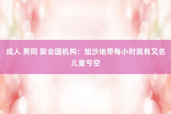 成人 男同 聚会国机构：加沙地带每小时就有又名儿童亏空