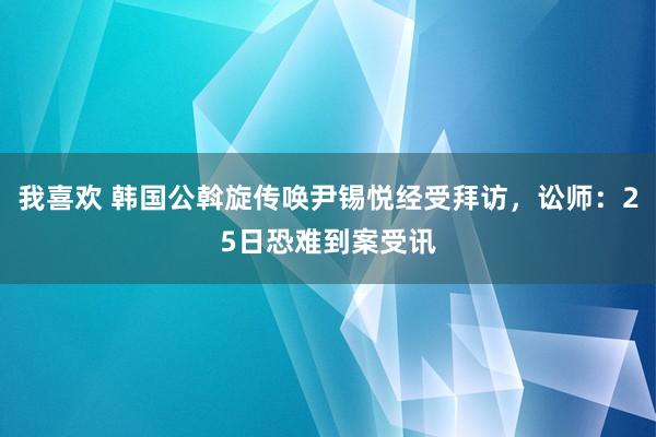 我喜欢 韩国公斡旋传唤尹锡悦经受拜访，讼师：25日恐难到案受讯