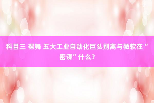 科目三 裸舞 五大工业自动化巨头别离与微软在“密谋”什么?