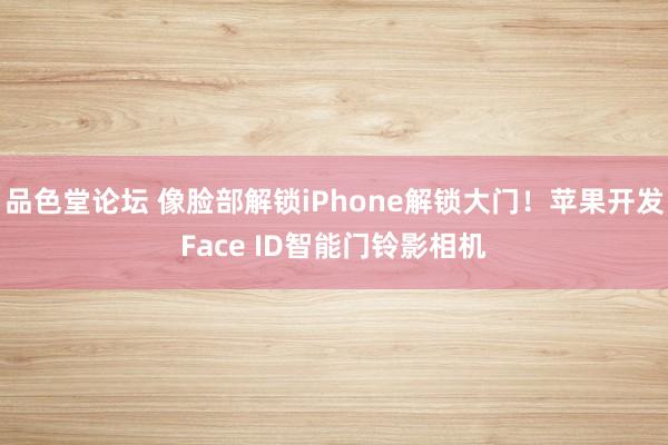 品色堂论坛 像脸部解锁iPhone解锁大门！苹果开发Face ID智能门铃影相机