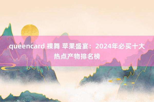 queencard 裸舞 苹果盛宴：2024年必买十大热点产物排名榜