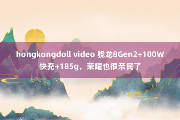 hongkongdoll video 骁龙8Gen2+100W快充+185g，荣耀也很亲民了