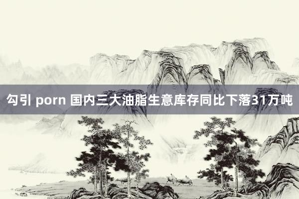 勾引 porn 国内三大油脂生意库存同比下落31万吨