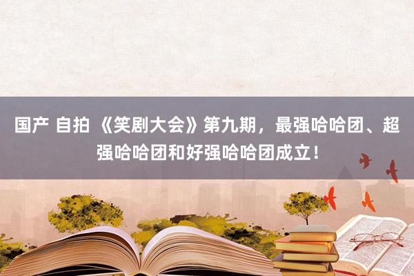 国产 自拍 《笑剧大会》第九期，最强哈哈团、超强哈哈团和好强哈哈团成立！