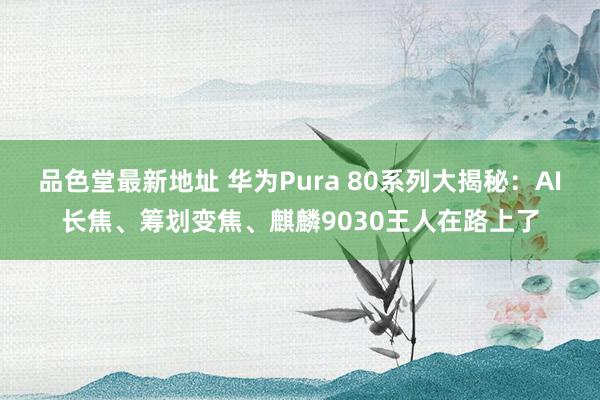品色堂最新地址 华为Pura 80系列大揭秘：AI长焦、筹划变焦、麒麟9030王人在路上了