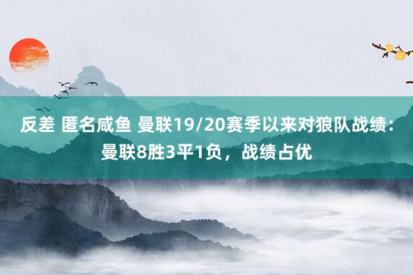 反差 匿名咸鱼 曼联19/20赛季以来对狼队战绩：曼联8胜3平1负，战绩占优
