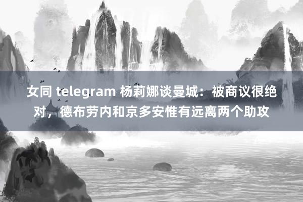 女同 telegram 杨莉娜谈曼城：被商议很绝对，德布劳内和京多安惟有远离两个助攻