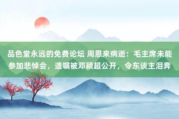 品色堂永远的免费论坛 周恩来病逝：毛主席未能参加悲悼会，遗嘱被邓颖超公开，令东谈主泪奔