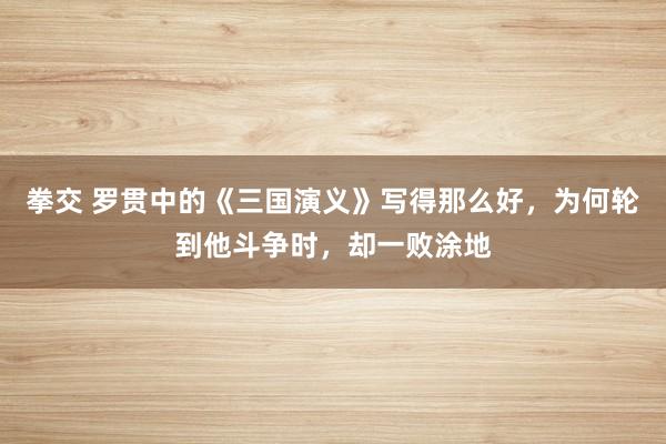 拳交 罗贯中的《三国演义》写得那么好，为何轮到他斗争时，却一败涂地