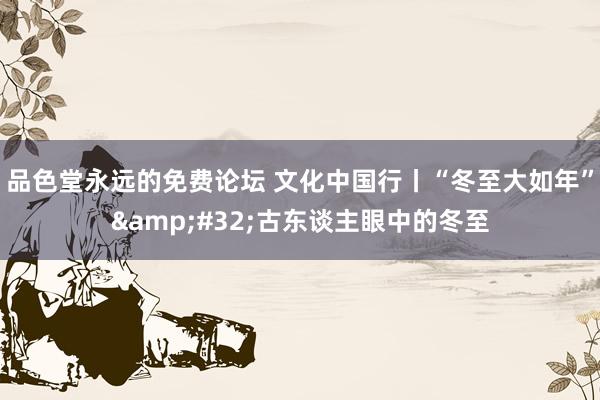 品色堂永远的免费论坛 文化中国行丨“冬至大如年”&#32;古东谈主眼中的冬至