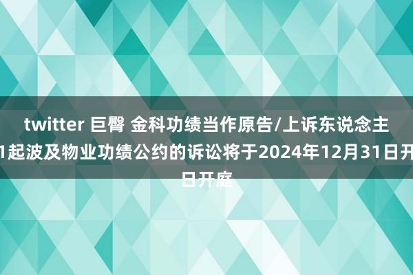 twitter 巨臀 金科功绩当作原告/上诉东说念主的1起波及物业功绩公约的诉讼将于2024年12月31日开庭