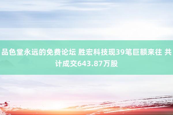品色堂永远的免费论坛 胜宏科技现39笔巨额来往 共计成交643.87万股