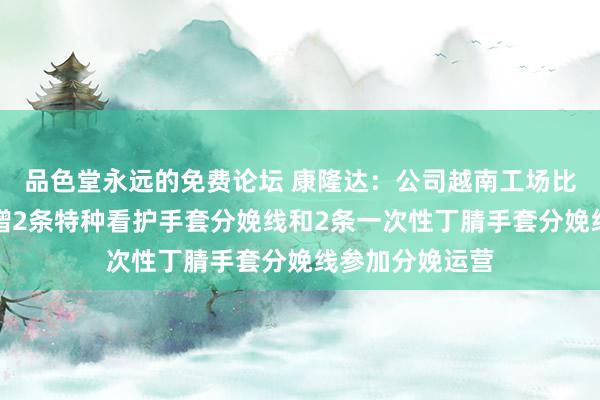 品色堂永远的免费论坛 康隆达：公司越南工场比较前期辞别新增2条特种看护手套分娩线和2条一次性丁腈手套分娩线参加分娩运营