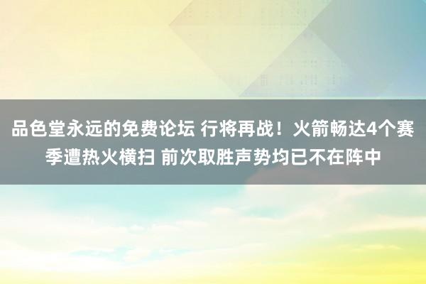 品色堂永远的免费论坛 行将再战！火箭畅达4个赛季遭热火横扫 前次取胜声势均已不在阵中