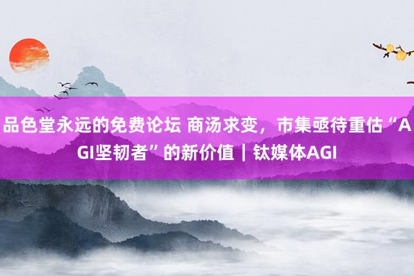 品色堂永远的免费论坛 商汤求变，市集亟待重估“AGI坚韧者”的新价值｜钛媒体AGI