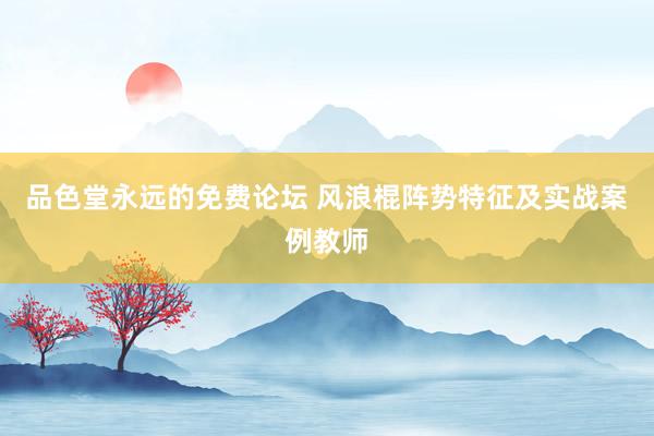 品色堂永远的免费论坛 风浪棍阵势特征及实战案例教师