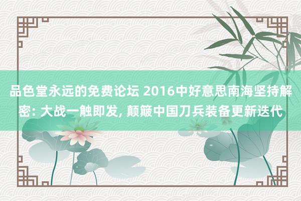 品色堂永远的免费论坛 2016中好意思南海坚持解密: 大战一触即发， 颠簸中国刀兵装备更新迭代