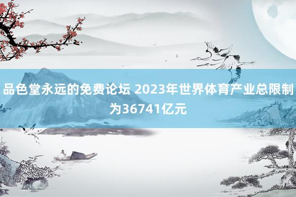 品色堂永远的免费论坛 2023年世界体育产业总限制为36741亿元
