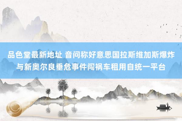 品色堂最新地址 音问称好意思国拉斯维加斯爆炸与新奥尔良垂危事件闯祸车租用自统一平台