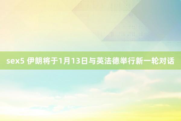 sex5 伊朗将于1月13日与英法德举行新一轮对话