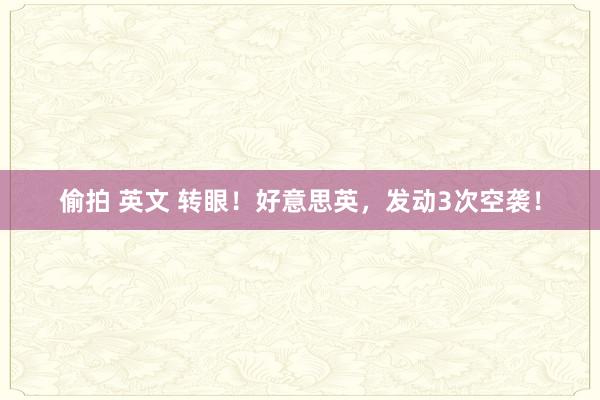 偷拍 英文 转眼！好意思英，发动3次空袭！