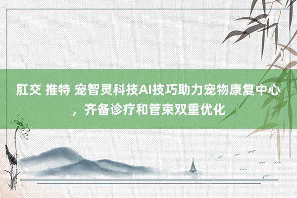 肛交 推特 宠智灵科技AI技巧助力宠物康复中心，齐备诊疗和管束双重优化