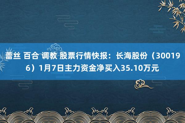 蕾丝 百合 调教 股票行情快报：长海股份（300196）1月7日主力资金净买入35.10万元