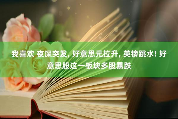 我喜欢 夜深突发， 好意思元拉升， 英镑跳水! 好意思股这一板块多股暴跌