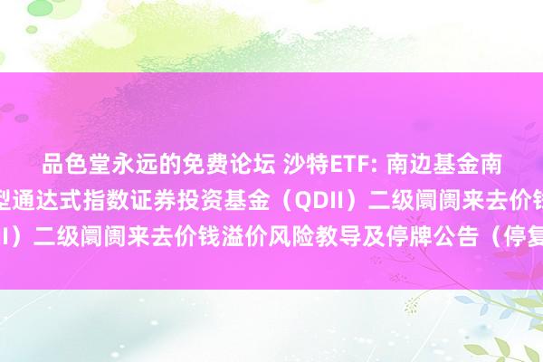 品色堂永远的免费论坛 沙特ETF: 南边基金南边东英沙特阿拉伯来去型通达式指数证券投资基金(QDII)二级阛阓来去价钱溢价风险教导及停牌公告(停复牌)
