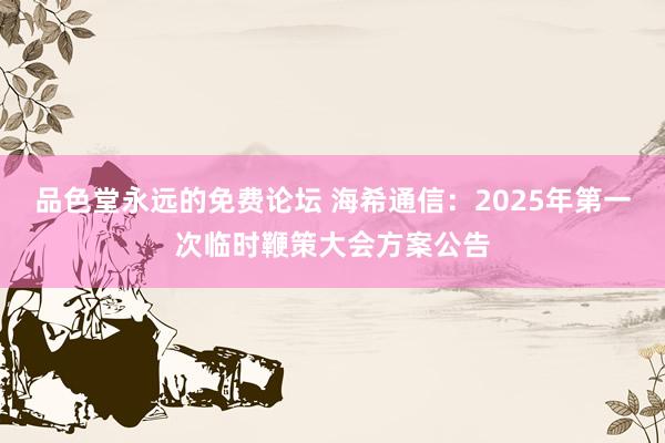 品色堂永远的免费论坛 海希通信：2025年第一次临时鞭策大会方案公告