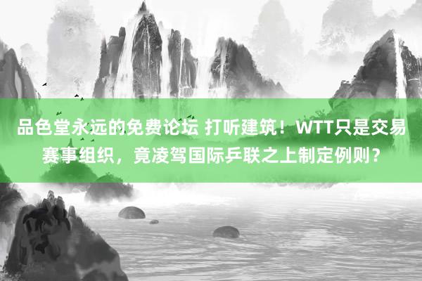 品色堂永远的免费论坛 打听建筑！WTT只是交易赛事组织，竟凌驾国际乒联之上制定例则？