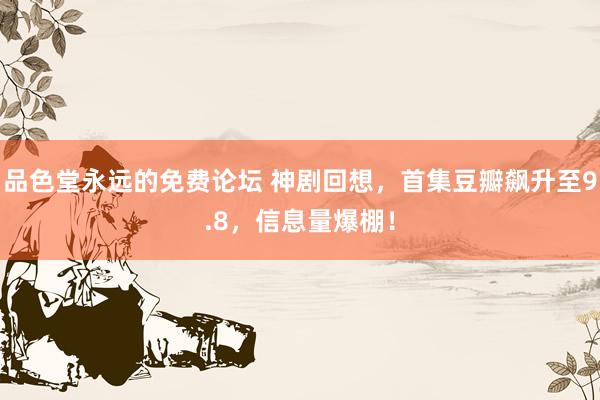品色堂永远的免费论坛 神剧回想，首集豆瓣飙升至9.8，信息量爆棚！
