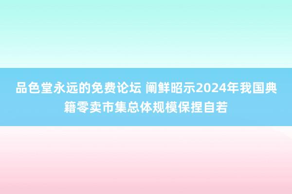 品色堂永远的免费论坛 阐鲜昭示2024年我国典籍零卖市集总体规模保捏自若