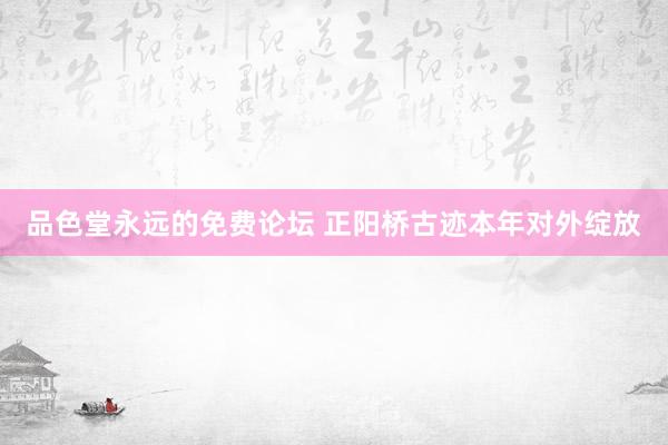 品色堂永远的免费论坛 正阳桥古迹本年对外绽放